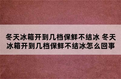 冬天冰箱开到几档保鲜不结冰 冬天冰箱开到几档保鲜不结冰怎么回事